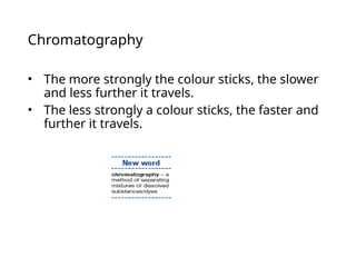 Chromatography
• The more strongly the colour sticks, the slower
and less further it travels.
• The less strongly a colour sticks, the faster and
further it travels.
 
