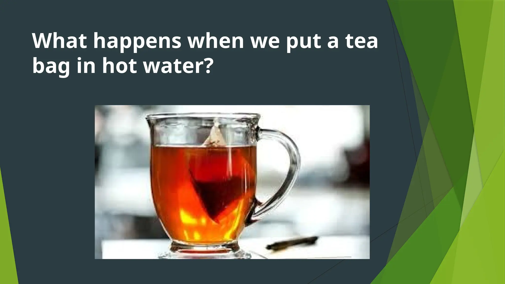What happens when we put a tea
bag in hot water?
 