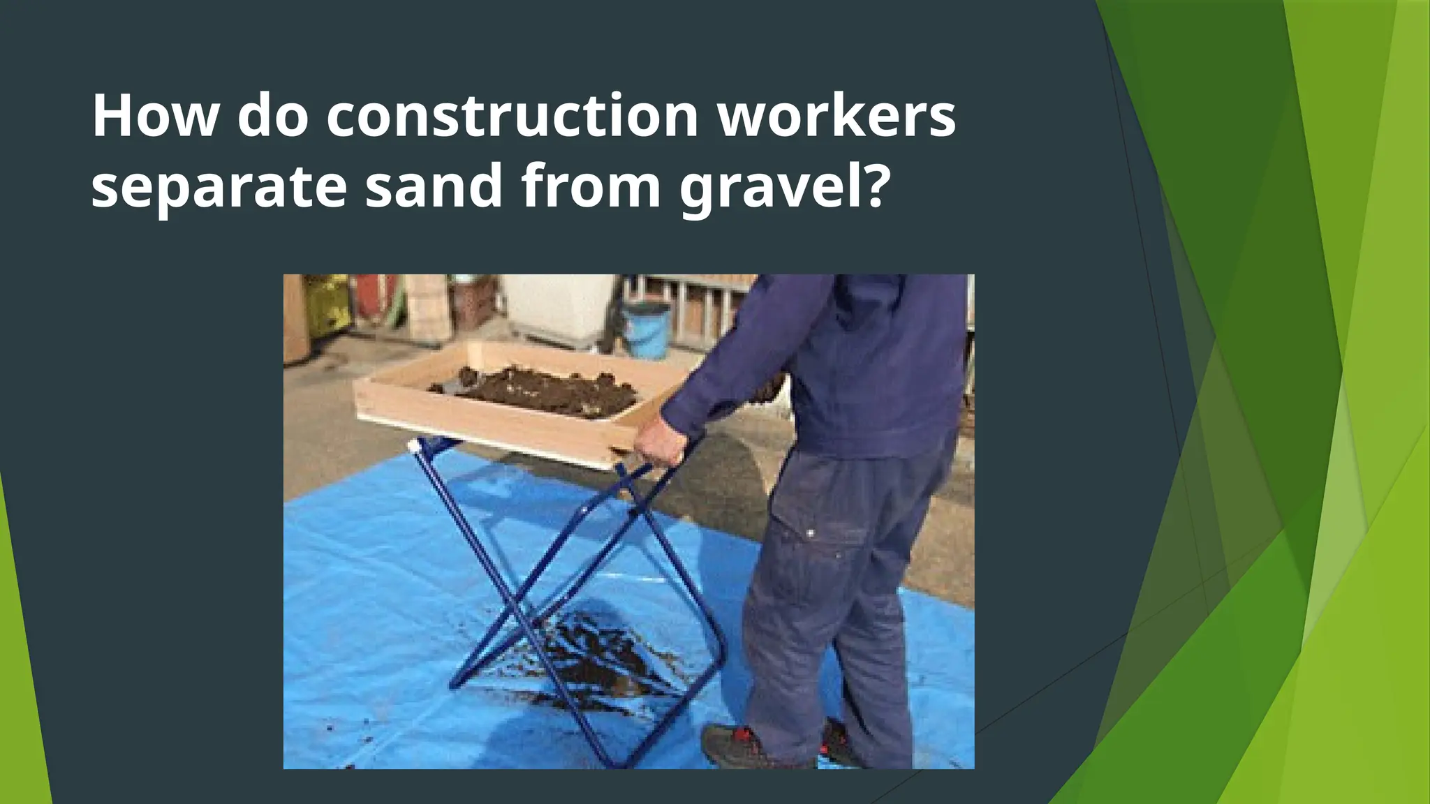 How do construction workers
separate sand from gravel?
 