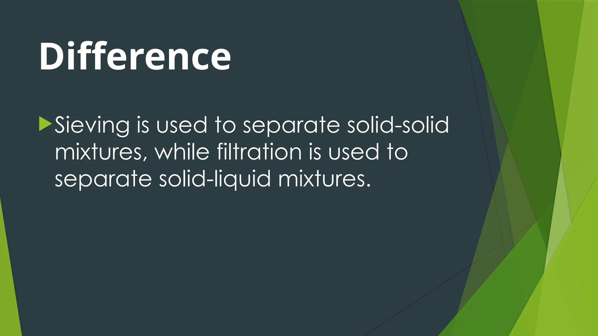 Difference
Sieving is used to separate solid-solid
mixtures, while filtration is used to
separate solid-liquid mixtures.
 