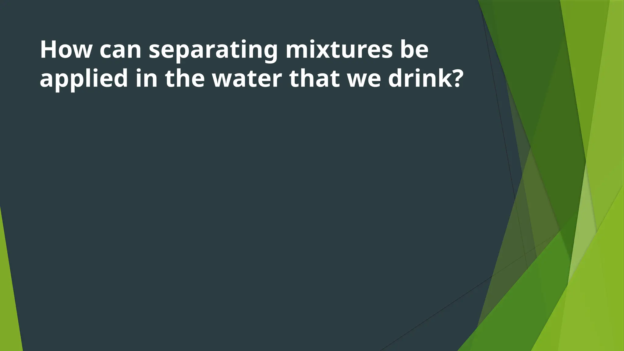 How can separating mixtures be
applied in the water that we drink?
 