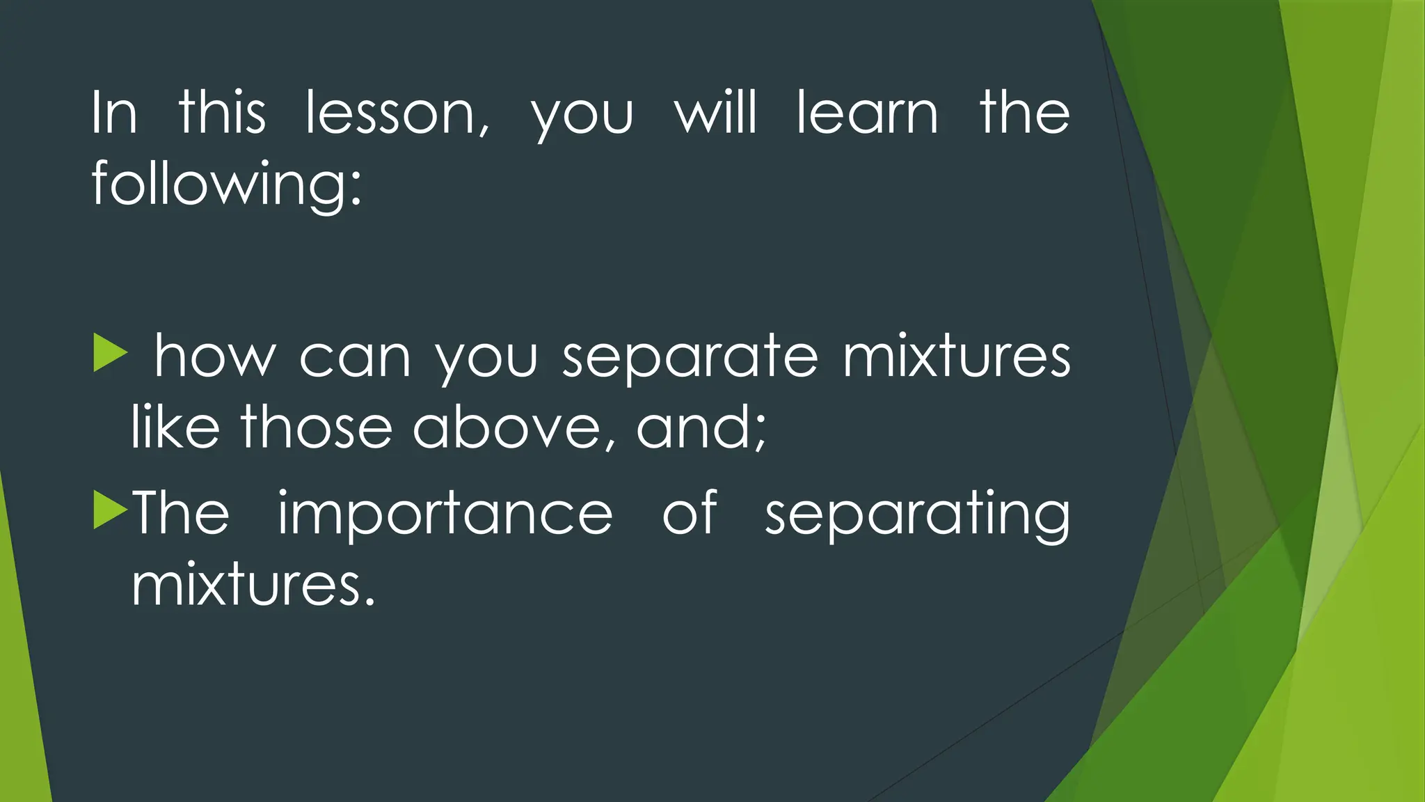 In this lesson, you will learn the
following:
 how can you separate mixtures
like those above, and;
The importance of separating
mixtures.
 