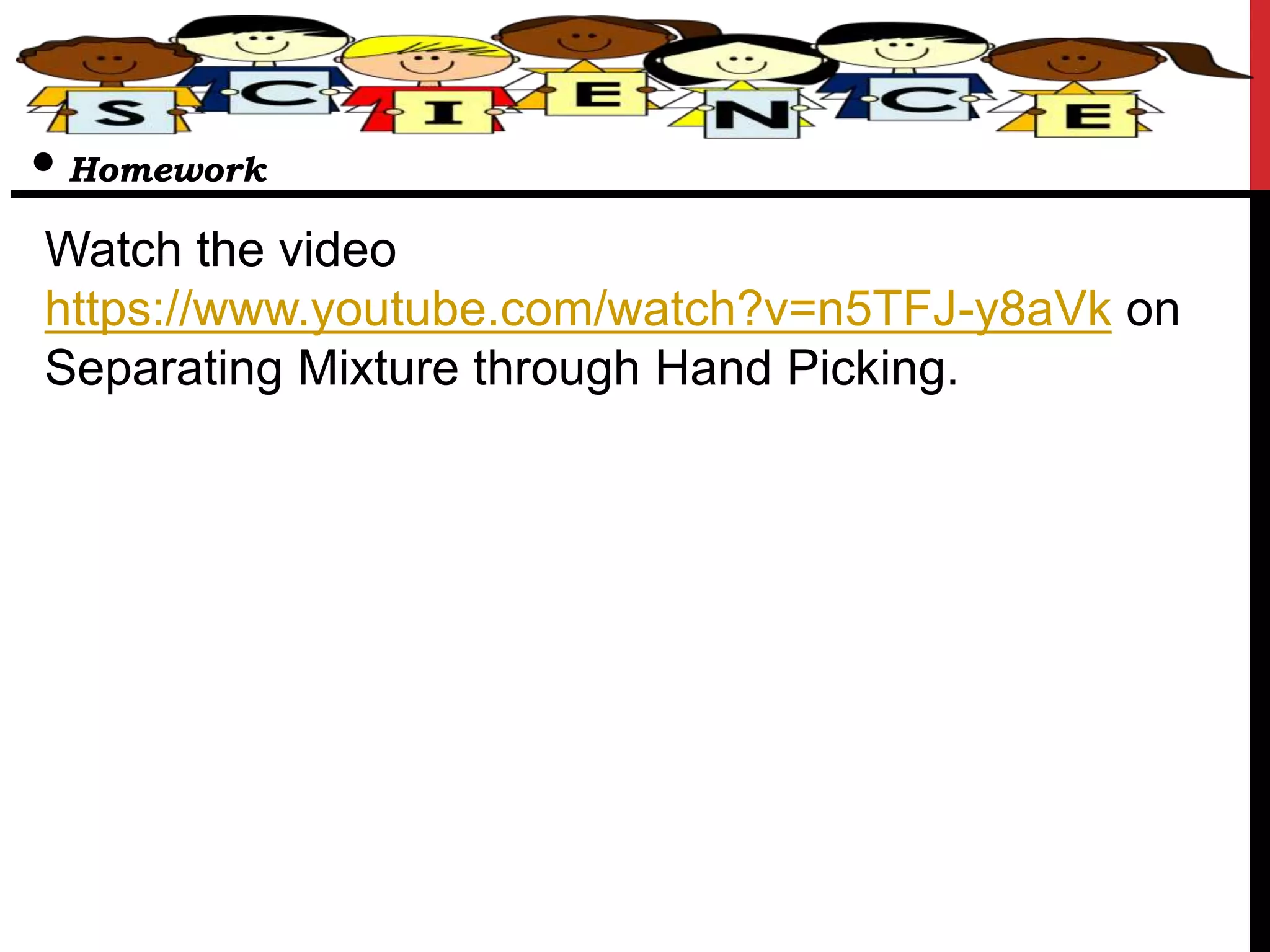 Watch the video
https://www.youtube.com/watch?v=n5TFJ-y8aVk on
Separating Mixture through Hand Picking.
• Homework
 