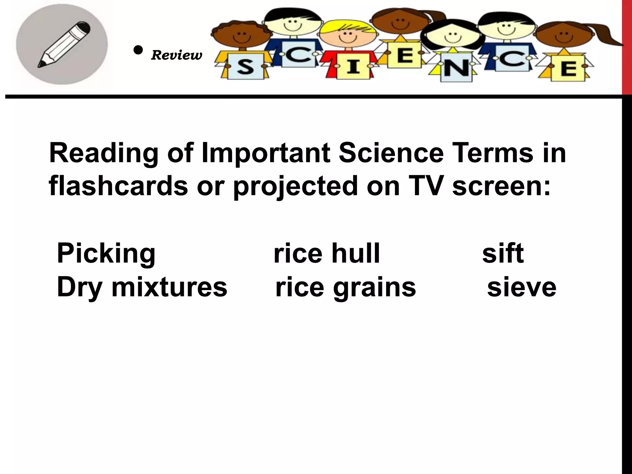 Reading of Important Science Terms in
flashcards or projected on TV screen:
Picking rice hull sift
Dry mixtures rice grains sieve
• Review
 