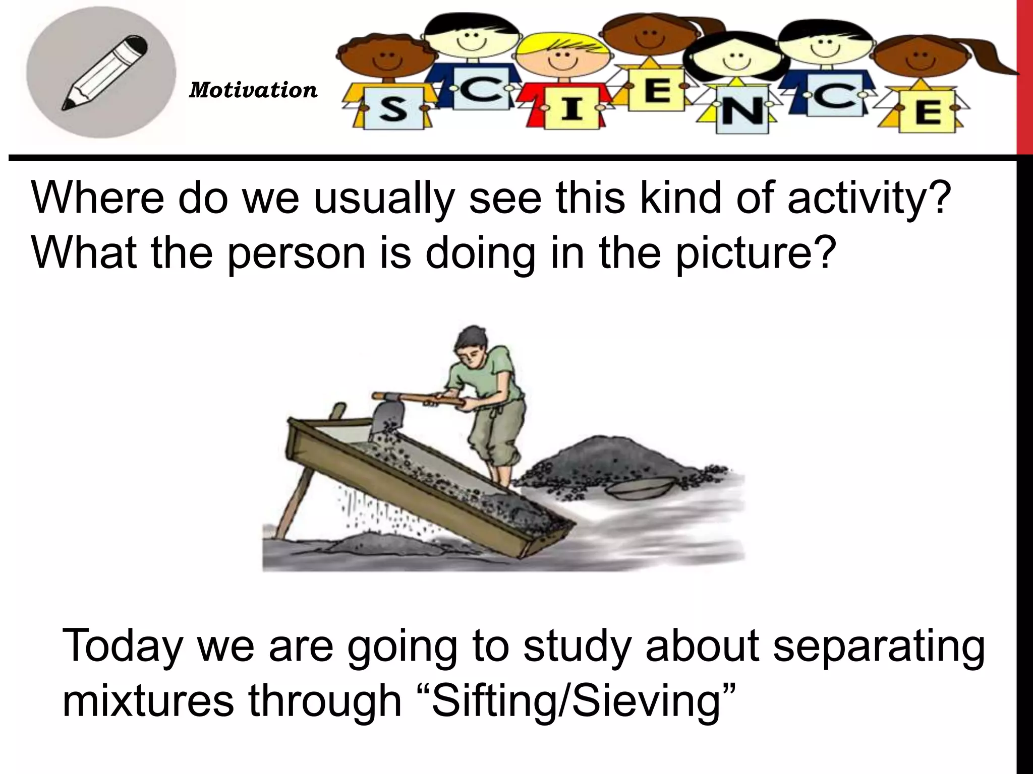Where do we usually see this kind of activity?
What the person is doing in the picture?
• B. Motivation
Today we are going to study about separating
mixtures through “Sifting/Sieving”
 