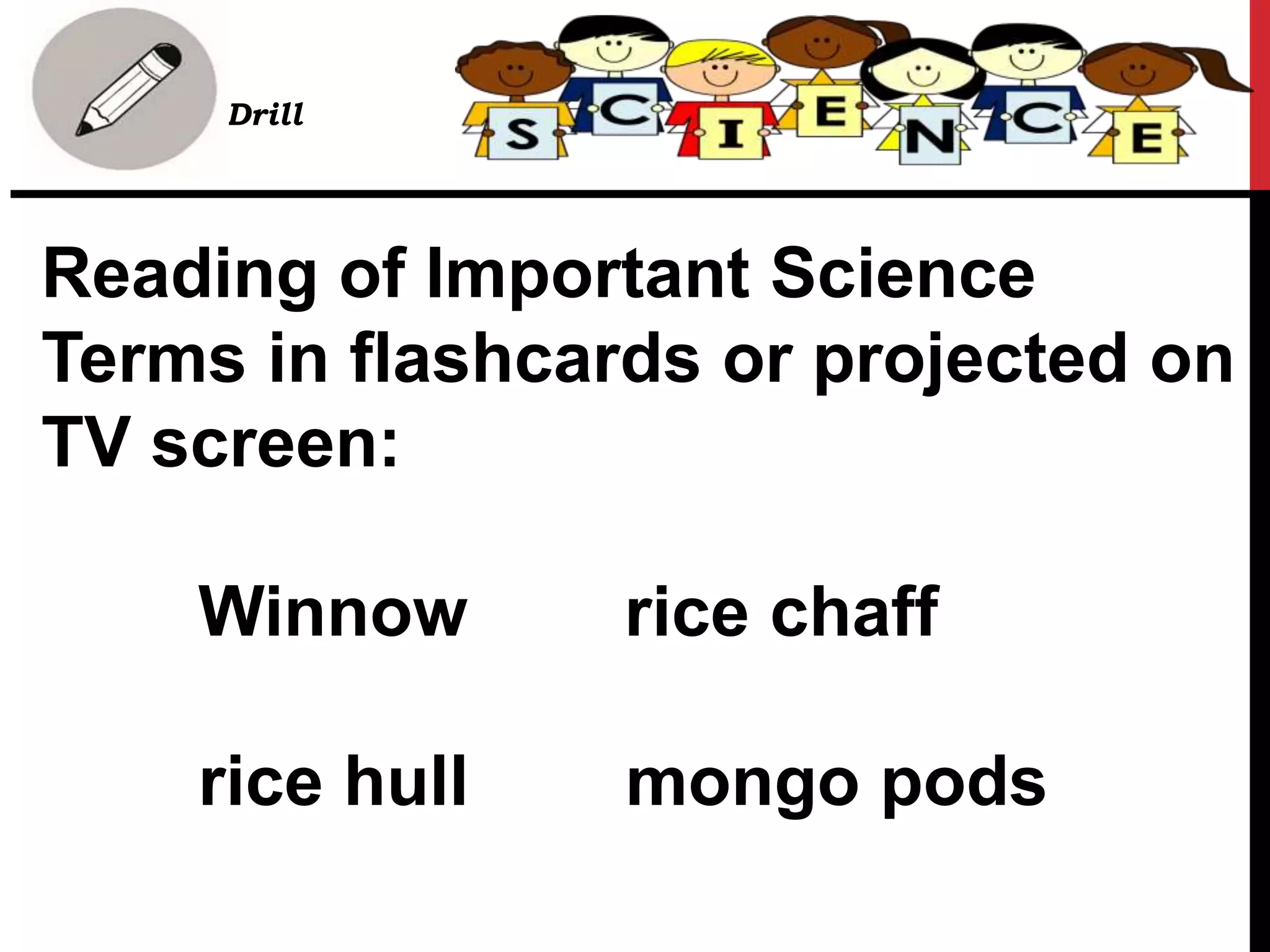 Reading of Important Science
Terms in flashcards or projected on
TV screen:
Winnow rice chaff
rice hull mongo pods
• Drill
 