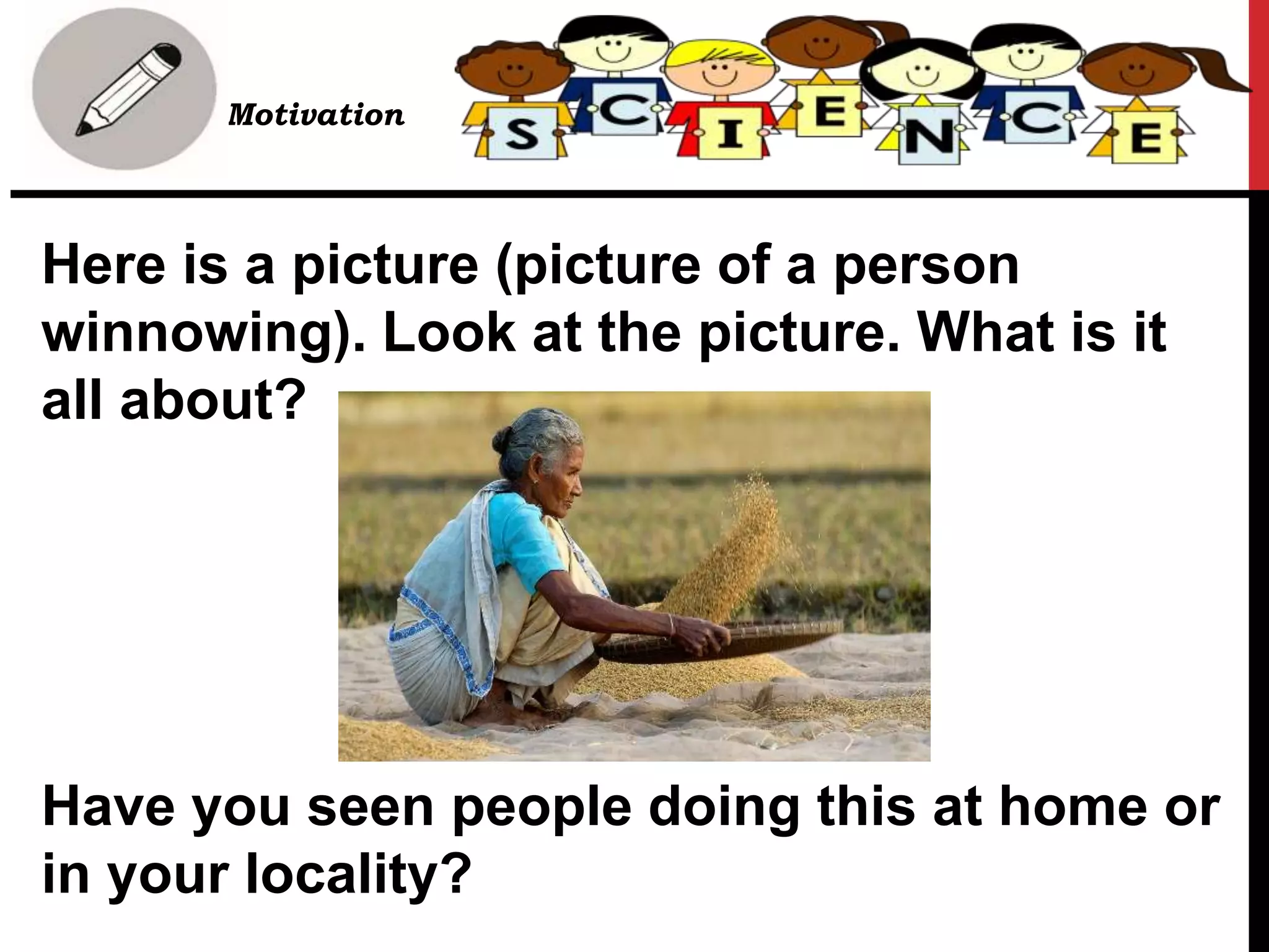 Here is a picture (picture of a person
winnowing). Look at the picture. What is it
all about?
Have you seen people doing this at home or
in your locality?
• Motivation
 