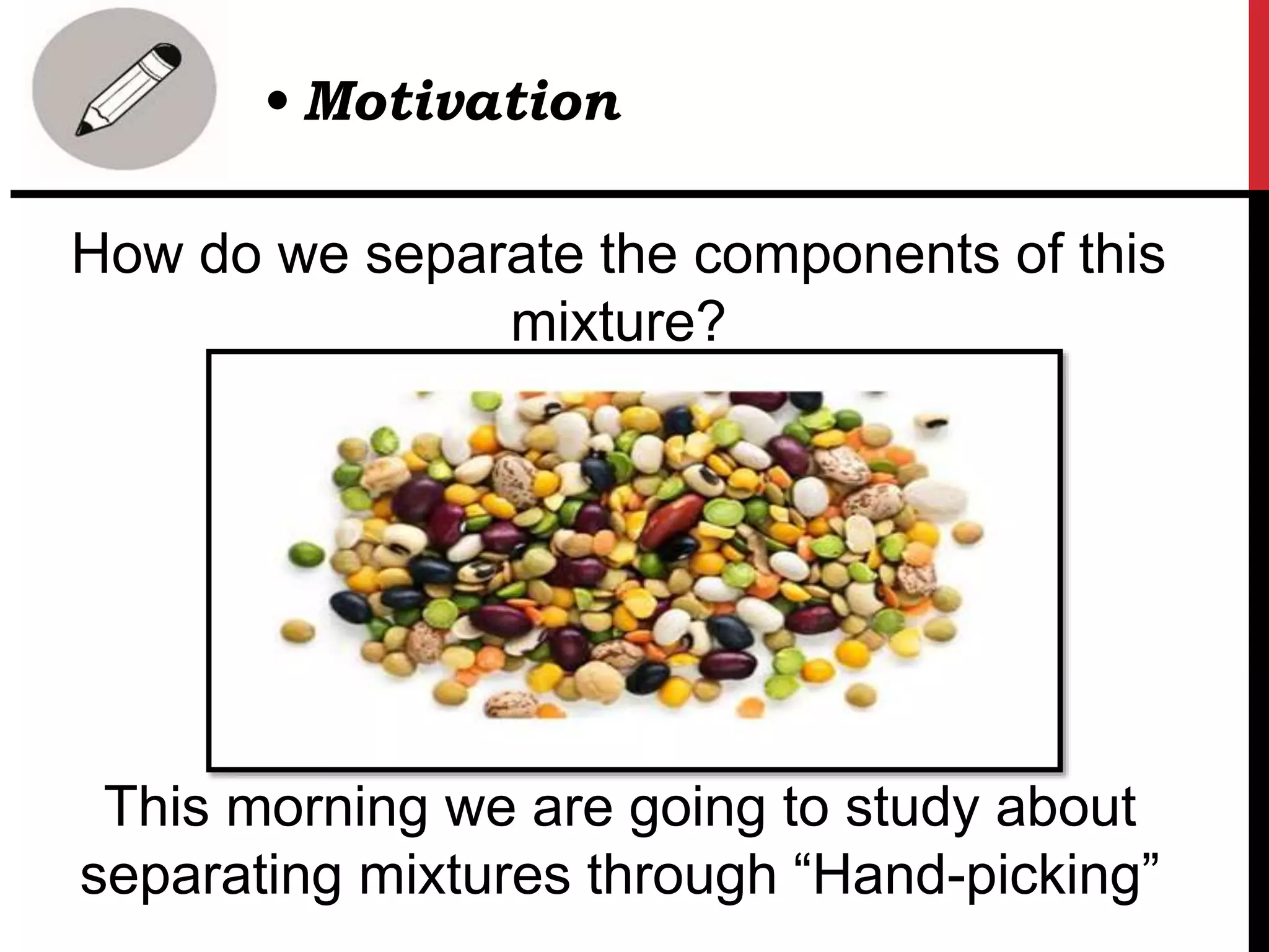 How do we separate the components of this
mixture?
• Motivation
This morning we are going to study about
separating mixtures through “Hand-picking”
 