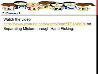 Watch the video
https://www.youtube.com/watch?v=n5TFJ-y8aVk on
Separating Mixture through Hand Picking.
• Homework
 