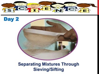 Day 2
Separating Mixtures Through
Sieving/Sifting
 