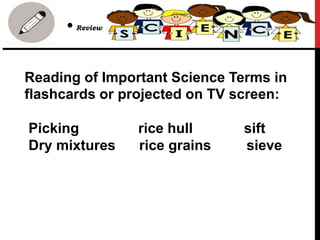 Reading of Important Science Terms in
flashcards or projected on TV screen:
Picking rice hull sift
Dry mixtures rice grains sieve
• Review
 