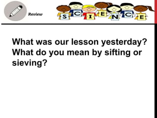 What was our lesson yesterday?
What do you mean by sifting or
sieving?
• Review
 