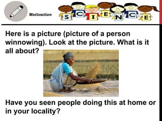 Here is a picture (picture of a person
winnowing). Look at the picture. What is it
all about?
Have you seen people doing this at home or
in your locality?
• Motivation
 