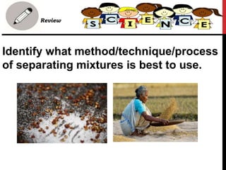 Identify what method/technique/process
of separating mixtures is best to use.
• Review
 