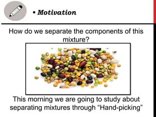 How do we separate the components of this
mixture?
• Motivation
This morning we are going to study about
separating mixtures through “Hand-picking”
 
