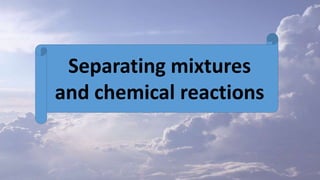 Separating mixtures
and chemical reactions
 