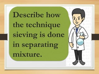 Describe how
the technique
sieving is done
in separating
mixture.
 
