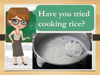 Have you tried
cooking rice?
 