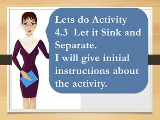 Lets do Activity
4.3 Let it Sink and
Separate.
I will give initial
instructions about
the activity.
 