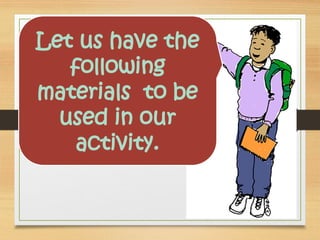 Let us have the
following
materials to be
used in our
activity.
 