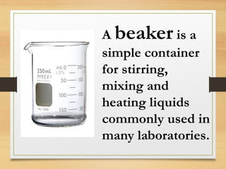 A beaker is a
simple container
for stirring,
mixing and
heating liquids
commonly used in
many laboratories.
 