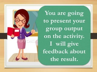 You are going
to present your
group output
on the activity.
I will give
feedback about
the result.
 