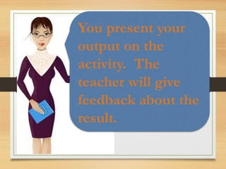 You present your
output on the
activity. The
teacher will give
feedback about the
result.
 