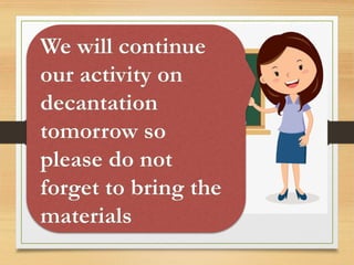 We will continue
our activity on
decantation
tomorrow so
please do not
forget to bring the
materials
 