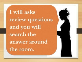 I will asks
review questions
and you will
search the
answer around
the room.
 