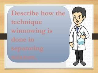 Describe how the
technique
winnowing is
done in
separating
mixture.
 