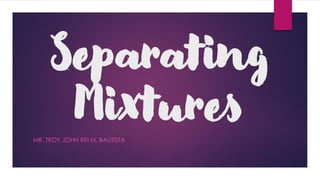 Separating
Mixtures
MR. TROY JOHN REI M. BAUTISTA
 