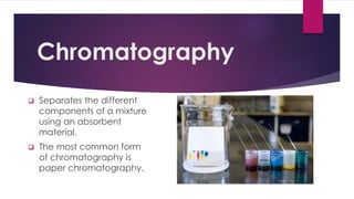 Chromatography
 Separates the different
components of a mixture
using an absorbent
material.
 The most common form
of chromatography is
paper chromatography.
 