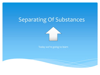 Separating Of Substances



       Today we’re going to learn
 