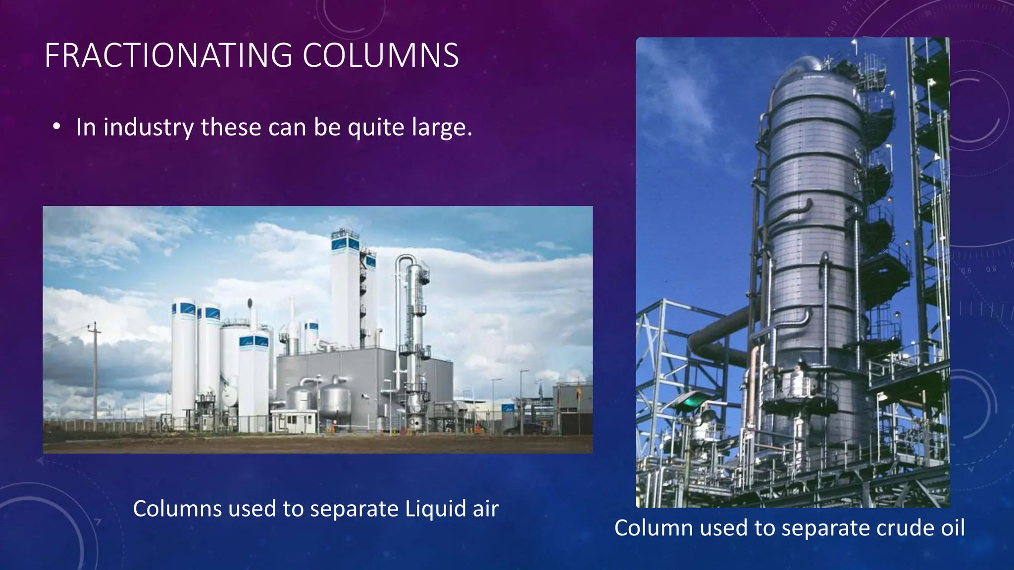 FRACTIONATING COLUMNS
• In industry these can be quite large.
Column used to separate crude oil
Columns used to separate Liquid air
 