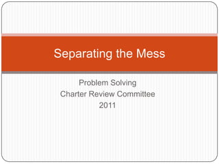 Separating the Mess

      Problem Solving
 Charter Review Committee
           2011
 