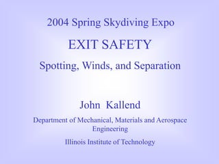 EXIT SAFETY
Spotting, Winds, and Separation
John Kallend
Department of Mechanical, Materials and Aerospace
Engineering
Illinois Institute of Technology
2004 Spring Skydiving Expo
 