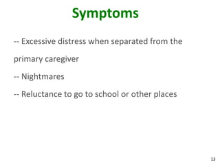 13
Symptoms
-- Excessive distress when separated from the
primary caregiver
-- Nightmares
-- Reluctance to go to school or other places
 
