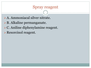 Spray reagent
A. Ammoniacal silver nitrate.
B. Alkaline permanganate.
C. Aniline diphenylamine reagent.
Resorcinol reagent.
 