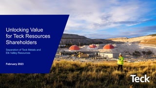 Global Metals and Mining Conference
1
Unlocking Value
for Teck Resources
Shareholders
Separation of Teck Metals and
Elk Valley Resources
February 2023
 