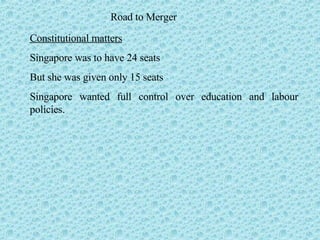 Road to Merger Constitutional matters Singapore was to have 24 seats  But she was given only 15 seats Singapore wanted full control over education and labour policies. 