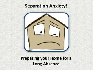 Separation Anxiety! 
Preparing your Home for a 
Long Absence 
 