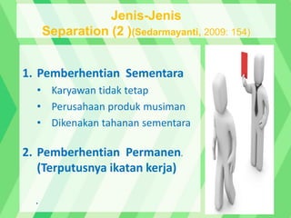 1. Pemberhentian Sementara
• Karyawan tidak tetap
• Perusahaan produk musiman
• Dikenakan tahanan sementara
2. Pemberhentian Permanen.
(Terputusnya ikatan kerja)
.
Jenis-Jenis
Separation (2 )(Sedarmayanti, 2009: 154)
 