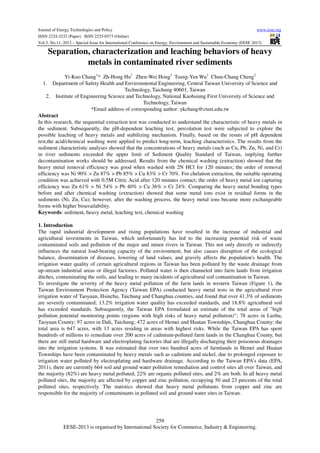 Journal of Energy Technologies and Policy
www.iiste.org
ISSN 2224-3232 (Paper) ISSN 2225-0573 (Online)
Vol.3, No.11, 2013 – Special Issue for International Conference on Energy, Environment and Sustainable Economy (EESE 2013)

Separation, characterization and leaching behaviors of heavy
metals in contaminated river sediments
Yi-Kuo Chang1* Zh-Hong Hu1 Zhen-Wei Hong1 Tsung-Yen Wu1 Chun-Chang Cheng2
1. Department of Safety Health and Environmental Engineering, Central Taiwan University of Science and
Technology, Taichung 40601, Taiwan
2. Institute of Engineering Science and Technology, National Kaohsiung First University of Science and
Technology, Taiwan
*Email address of corresponding author: ykchang@ctust.edu.tw
Abstract
In this research, the sequential extraction test was conducted to understand the characteristic of heavy metals in
the sediment. Subsequently, the pH-dependent leaching test, percolation test were subjected to explore the
possible leaching of heavy metals and stabilizing mechanism. Finally, based on the resuts of pH dependent
test,the acid/chemical washing were applied to predict long-term, leaching characteristics. The results from the
sediment characteristic analyses showed that the concentrations of heavy metals (such as Cu, Pb, Zn, Ni, and Cr)
in river sediments exceeded the upper limit of Sediment Quality Standard of Taiwan, implying further
decontamination works should be addressed. Results from the chemical washing (extraction) showed that the
heavy metal removal efficiency was good when washed with 2N HCl for 120 minutes; the order of removal
efficiency was Ni 90% > Zn 87% > Pb 85% > Cu 83% > Cr 70%. For chelation extraction, the suitable operating
condition was achieved with 0.5M Citric Acid after 120 minutes contact; the order of heavy metal ion capturing
efficiency was Zn 61% > Ni 54% > Pb 40% > Cu 36% > Cr 24%. Comparing the heavy metal bonding types
before and after chemical washing (extraction) showed that some metal ions exist in residual forms in the
sediments (Ni, Zn, Cu); however, after the washing process, the heavy metal ions became more exchangeable
forms with higher bioavailability.
Keywords: sediment, heavy metal, leaching test, chemical washing
1. Introduction
The rapid industrial development and rising populations have resulted in the increase of industrial and
agricultural investments in Taiwan, which unfortunately has led to the increasing potential risk of waste
contaminated soils and pollution of the major and minor rivers in Taiwan. This not only directly or indirectly
influences the natural load-bearing capacity of the environment, but also causes disruption of the ecological
balance, dissemination of diseases, lowering of land values, and gravely affects the population's health. The
irrigation water quality of certain agricultural regions in Taiwan has been polluted by the waste drainage from
up-stream industrial areas or illegal factories. Polluted water is then channeled into farm lands from irrigation
ditches, contaminating the soils, and leading to many incidents of agricultural soil contamination in Taiwan.
To investigate the severity of the heavy metal pollution of the farm lands in western Taiwan (Figure 1), the
Taiwan Environment Protection Agency (Taiwan EPA) conducted heavy metal tests in the agricultural river
irrigation water of Taoyuan, Hsinchu, Taichung and Changhua counties, and found that over 41.3% of sediments
are severely contaminated; 13.2% irrigation water quality has exceeded standards, and 18.8% agricultural soil
has exceeded standards. Subsequently, the Taiwan EPA formulated an estimate of the total areas of "high
pollution potential monitoring points (regions with high risks of heavy metal pollution)"; 78 acres in Luzhu,
Taoyuan County; 97 acres in Dali, Taichung; 472 acres of Hemei and Huatan Townships, Changhua County; the
total area is 647 acres, with 13 acres residing in areas with highest risks. While the Taiwan EPA has spent
hundreds of millions to remediate over 200 acres of cadmium-polluted farm lands in the Changhua County, but
there are still metal hardware and electroplating factories that are illegally discharging their poisonous drainages
into the irrigation systems. It was estimated that over two hundred acres of farmlands in Hemei and Huatan
Townships have been contaminated by heavy metals such as cadmium and nickel, due to prolonged exposure to
irrigation water polluted by electroplating and hardware drainage. According to the Taiwan EPA's data (EPA,
2011), there are currently 664 soil and ground water pollution remediation and control sites all over Taiwan, and
the majority (82%) are heavy metal polluted; 22% are organic polluted sites, and 2% are both. In all heavy metal
polluted sites, the majority are affected by copper and zinc pollution, occupying 50 and 23 percents of the total
polluted sites, respectively. The statistics showed that heavy metal pollutants from copper and zinc are
responsible for the majority of contaminants in polluted soil and ground water sites in Taiwan.

259
EESE-2013 is organised by International Society for Commerce, Industry & Engineering.

 