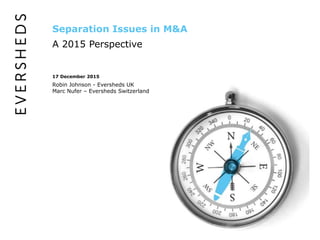Separation Issues in M&A
A 2015 Perspective
17 December 2015
Robin Johnson - Eversheds UK
Marc Nufer – Eversheds Switzerland
 