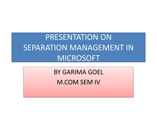 PRESENTATION ON
SEPARATION MANAGEMENT IN
MICROSOFT
BY GARIMA GOEL
M.COM SEM IV
 