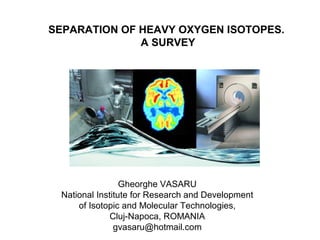 SEPARATION OF HEAVY OXYGEN ISOTOPES.
A SURVEY

Gheorghe VASARU
National Institute for Research and Development
of Isotopic and Molecular Technologies,
Cluj-Napoca, ROMANIA
gvasaru@hotmail.com

 