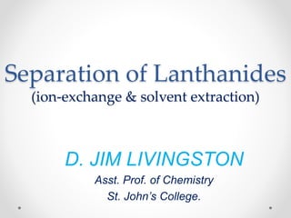 Separation of Lanthanides
(ion-exchange & solvent extraction)
D. JIM LIVINGSTON
Asst. Prof. of Chemistry
St. John’s College.
 
