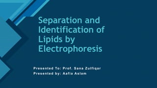 Click to edit Master title style
1
Separation and
Identification of
Lipids by
Electrophoresis
Present ed To: Prof . Sana Zulf iqar
Presented by: Aafia Aslam
 