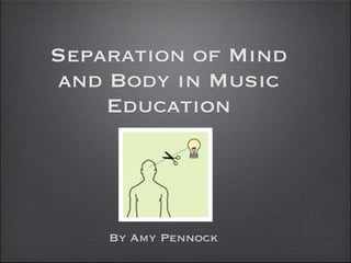 Separation of Mind
and Body in Music
    Education




    By Amy Pennock
 