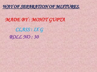 MADE BY : MOHIT GUPTA
CLASS : IX G
ROLL NO : 30
WAY OF SEPARATION OF MIXTURES.
 